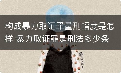 构成暴力取证罪量刑幅度是怎样 暴力取证罪是刑法多少条