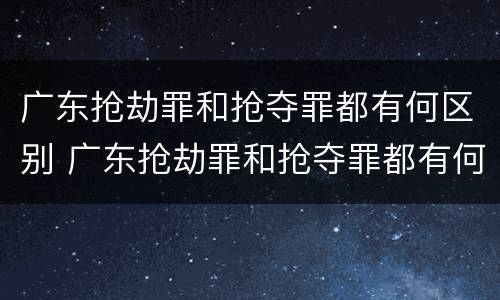 广东抢劫罪和抢夺罪都有何区别 广东抢劫罪和抢夺罪都有何区别和联系