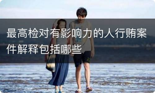 最高检对有影响力的人行贿案件解释包括哪些
