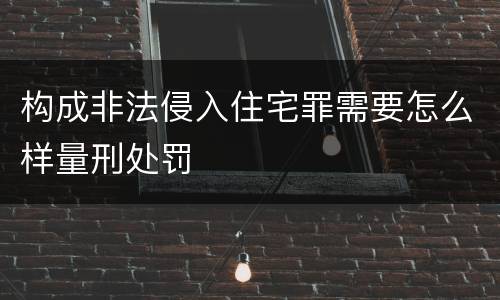 构成非法侵入住宅罪需要怎么样量刑处罚