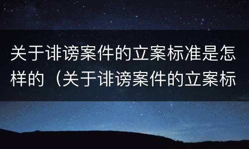 关于诽谤案件的立案标准是怎样的（关于诽谤案件的立案标准是怎样的呢）