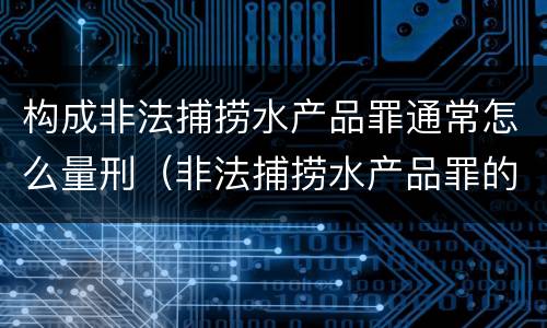 构成非法捕捞水产品罪通常怎么量刑（非法捕捞水产品罪的构成要件）