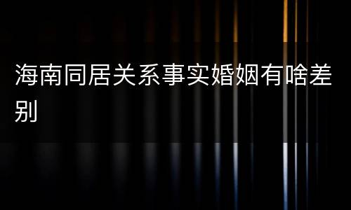 海南同居关系事实婚姻有啥差别