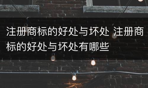 注册商标的好处与坏处 注册商标的好处与坏处有哪些