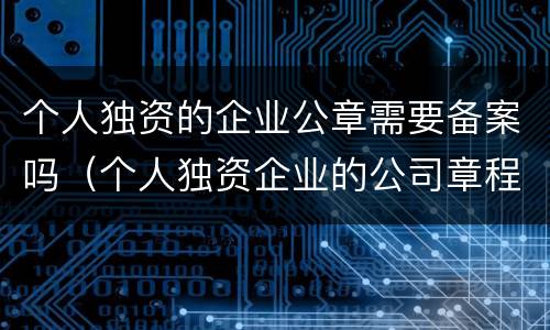 个人独资的企业公章需要备案吗（个人独资企业的公司章程要备案吗）