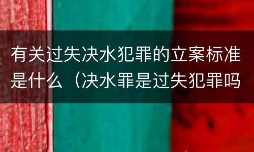 有关过失决水犯罪的立案标准是什么（决水罪是过失犯罪吗）