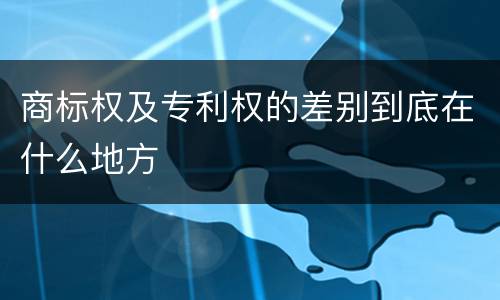 商标权及专利权的差别到底在什么地方