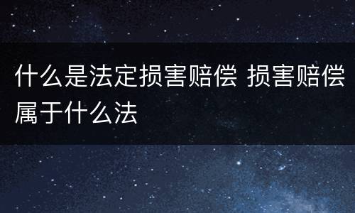 什么是法定损害赔偿 损害赔偿属于什么法
