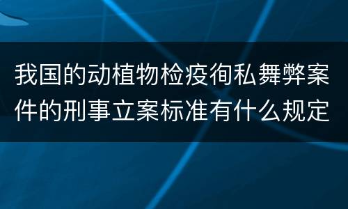 我国的动植物检疫徇私舞弊案件的刑事立案标准有什么规定