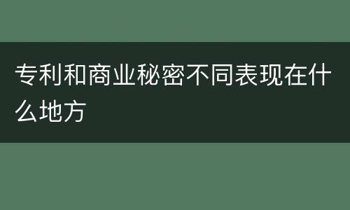专利和商业秘密不同表现在什么地方