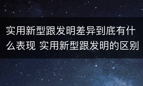 实用新型跟发明差异到底有什么表现 实用新型跟发明的区别