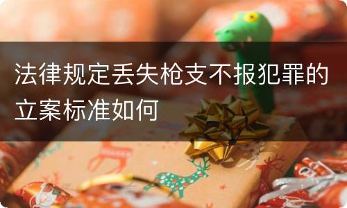 法律规定丢失枪支不报犯罪的立案标准如何