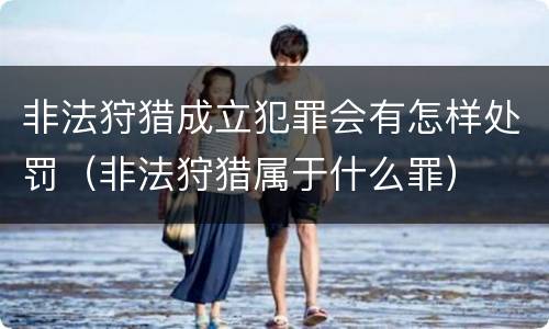 非法狩猎成立犯罪会有怎样处罚（非法狩猎属于什么罪）