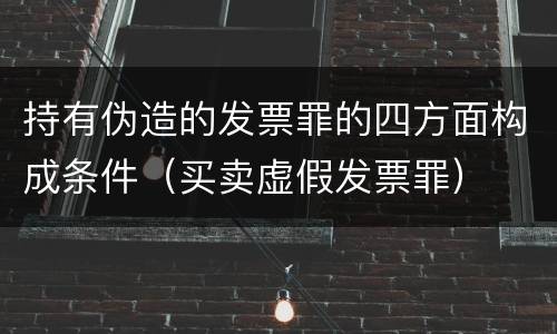 持有伪造的发票罪的四方面构成条件（买卖虚假发票罪）