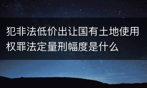 犯非法低价出让国有土地使用权罪法定量刑幅度是什么