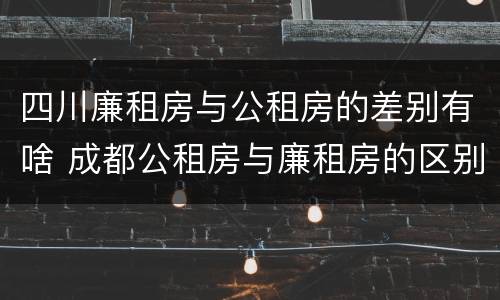 四川廉租房与公租房的差别有啥 成都公租房与廉租房的区别