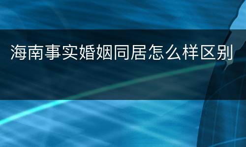 海南事实婚姻同居怎么样区别
