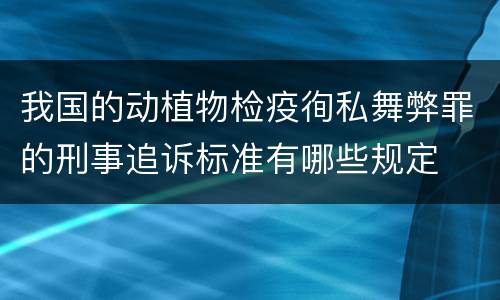 我国的动植物检疫徇私舞弊罪的刑事追诉标准有哪些规定