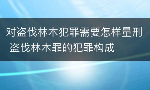 对盗伐林木犯罪需要怎样量刑 盗伐林木罪的犯罪构成