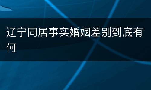辽宁同居事实婚姻差别到底有何