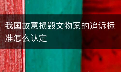 我国故意损毁文物案的追诉标准怎么认定