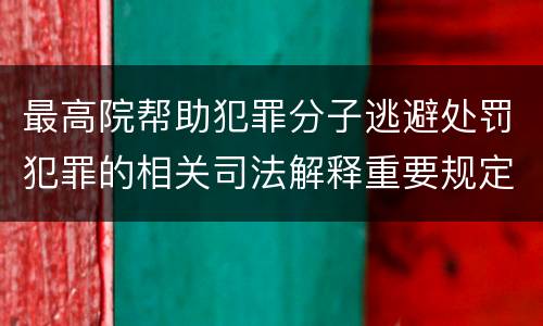 最高院帮助犯罪分子逃避处罚犯罪的相关司法解释重要规定有哪些