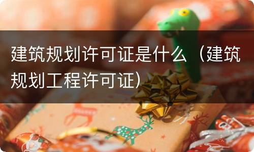 建筑规划许可证是什么（建筑规划工程许可证）