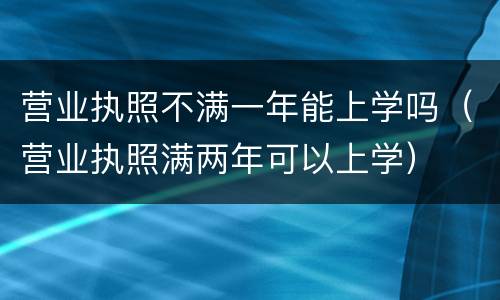 营业执照不满一年能上学吗（营业执照满两年可以上学）