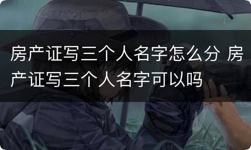 房产证写三个人名字怎么分 房产证写三个人名字可以吗