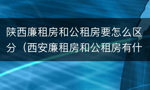陕西廉租房和公租房要怎么区分（西安廉租房和公租房有什么区别）