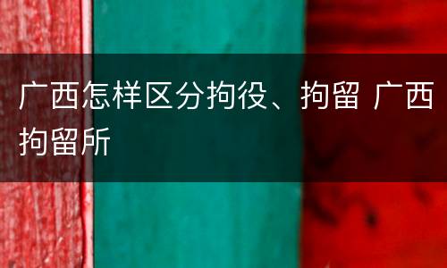 广西怎样区分拘役、拘留 广西拘留所