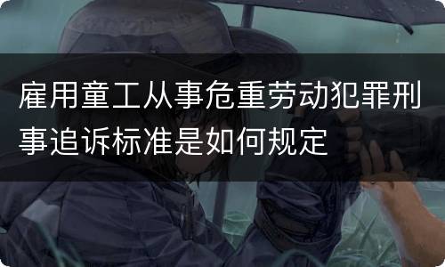 雇用童工从事危重劳动犯罪刑事追诉标准是如何规定