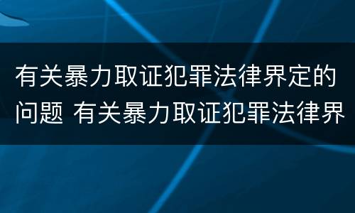 有关暴力取证犯罪法律界定的问题 有关暴力取证犯罪法律界定的问题有哪些