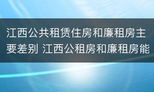 江西公共租赁住房和廉租房主要差别 江西公租房和廉租房能买吗