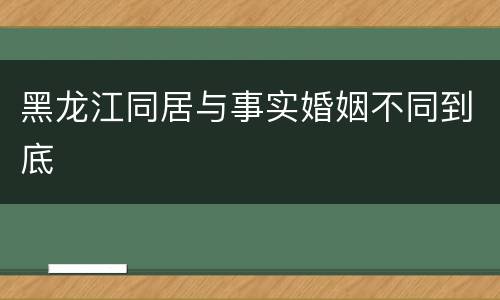 黑龙江同居与事实婚姻不同到底