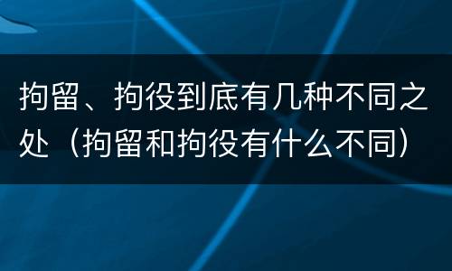 拘留、拘役到底有几种不同之处（拘留和拘役有什么不同）