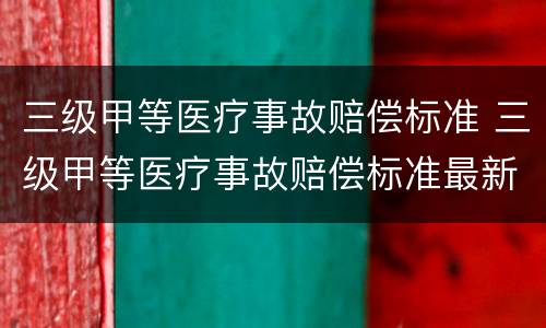 三级甲等医疗事故赔偿标准 三级甲等医疗事故赔偿标准最新