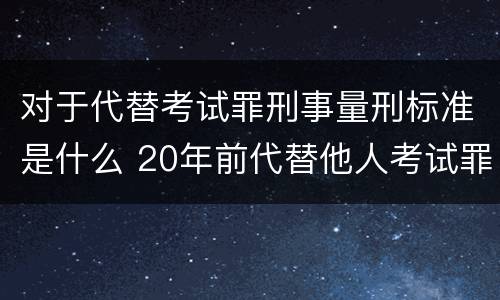 对于代替考试罪刑事量刑标准是什么 20年前代替他人考试罪量刑