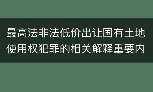 最高法非法低价出让国有土地使用权犯罪的相关解释重要内容有哪些