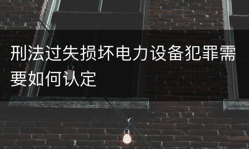 刑法过失损坏电力设备犯罪需要如何认定