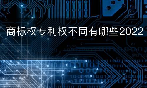 商标权专利权不同有哪些2022