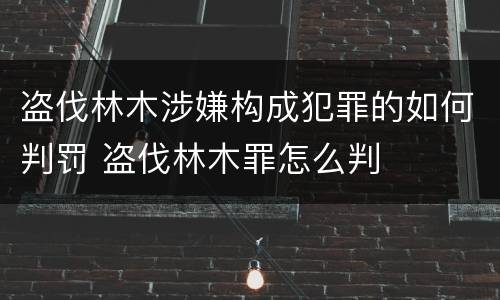 盗伐林木涉嫌构成犯罪的如何判罚 盗伐林木罪怎么判