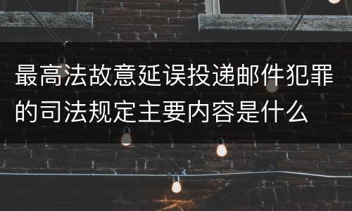 最高法故意延误投递邮件犯罪的司法规定主要内容是什么