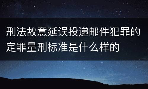 刑法故意延误投递邮件犯罪的定罪量刑标准是什么样的