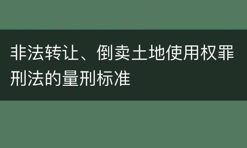 非法转让、倒卖土地使用权罪刑法的量刑标准