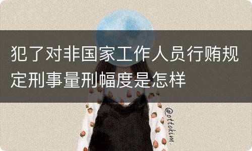 犯了对非国家工作人员行贿规定刑事量刑幅度是怎样