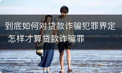 到底如何对贷款诈骗犯罪界定 怎样才算贷款诈骗罪