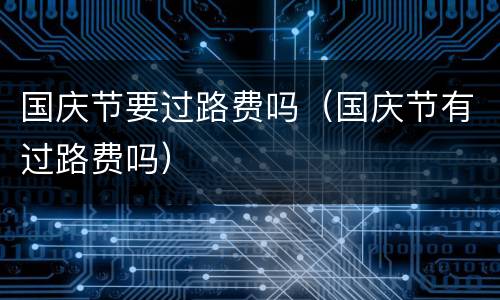 国庆节要过路费吗（国庆节有过路费吗）