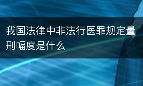 我国法律中非法行医罪规定量刑幅度是什么