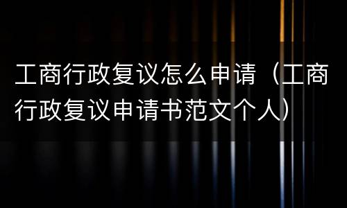 工商行政复议怎么申请（工商行政复议申请书范文个人）